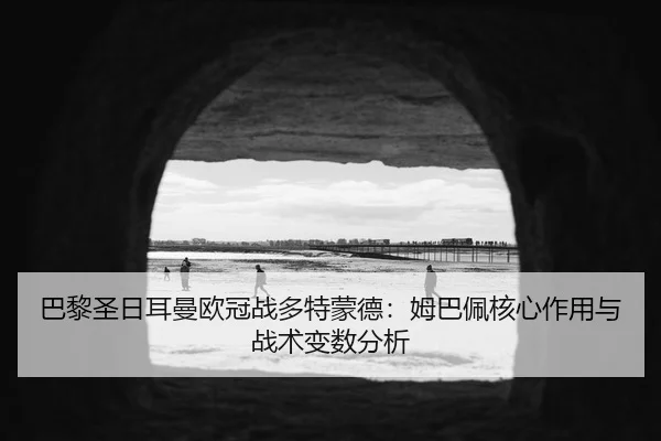 巴黎圣日耳曼欧冠战多特蒙德：姆巴佩核心作用与战术变数分析 | hth
