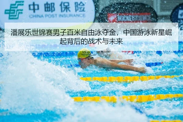 潘展乐世锦赛男子百米自由泳夺金，中国游泳新星崛起背后的战术与未来 | hth
