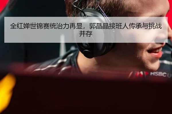 全红婵世锦赛统治力再显，郭晶晶接班人传承与挑战并存 | hth