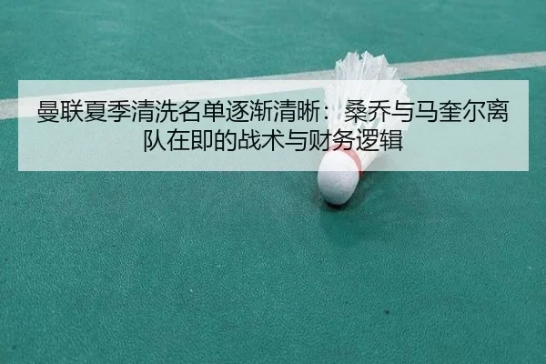 曼联夏季清洗名单逐渐清晰：桑乔与马奎尔离队在即的战术与财务逻辑 | hth